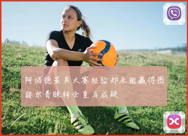 阿诺德虽具大赛经验却未能赢得图赫尔青睐转会皇马成疑