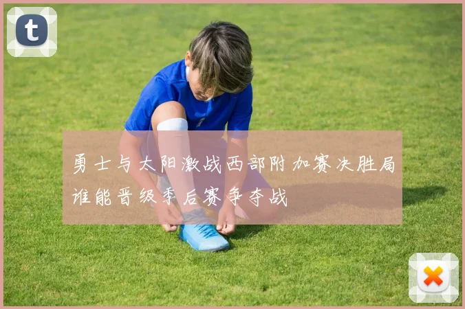 勇士与太阳激战西部附加赛决胜局谁能晋级季后赛争夺战