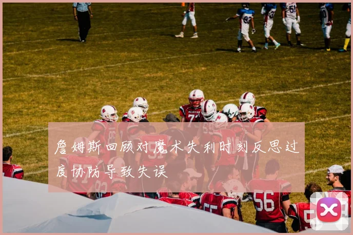 詹姆斯回顾对魔术失利时刻反思过度协防导致失误